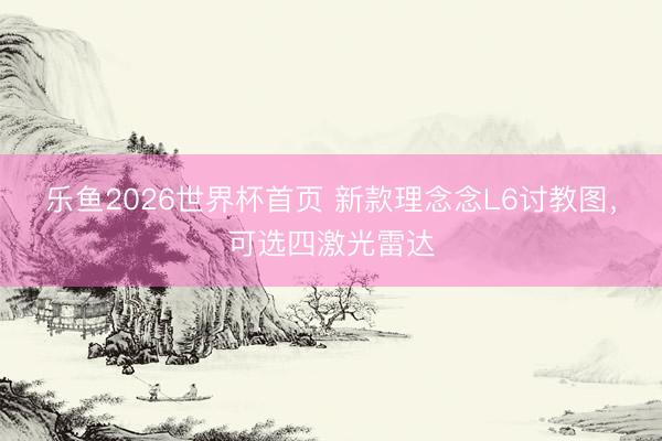 乐鱼2026世界杯首页 新款理念念L6讨教图，可选四激光雷达