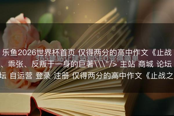 乐鱼2026世界杯首页 仅得两分的高中作文《止战之殇》，成了集玄幻、乖张、反叛于一身的巨著\＂/> 主站 商城 论坛 自运营 登录 注册 仅得两分的高中作文《止战之殇》，成了集魔...