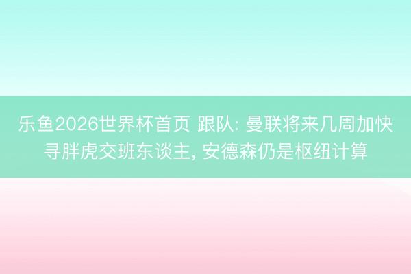 乐鱼2026世界杯首页 跟队: 曼联将来几周加快寻胖虎交班东谈主， 安德森仍是枢纽计算