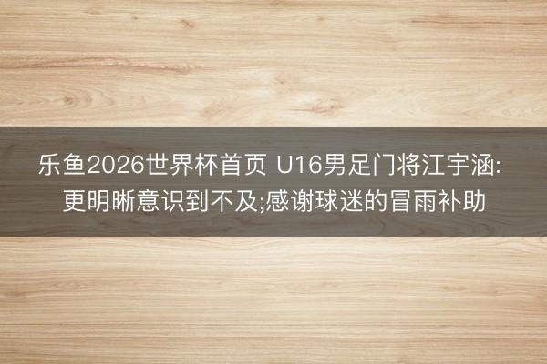乐鱼2026世界杯首页 U16男足门将江宇涵: 更明晰意识到不及;感谢球迷的冒雨补助