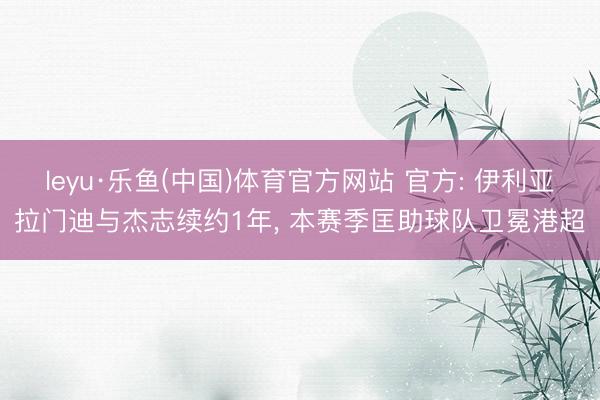 leyu·乐鱼(中国)体育官方网站 官方: 伊利亚拉门迪与杰志续约1年, 本赛季匡助球队卫冕港超