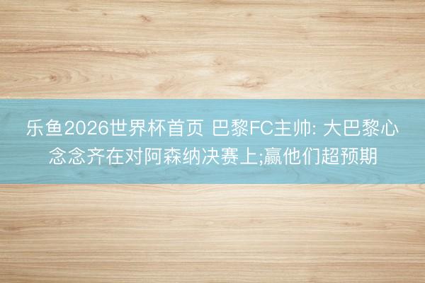 乐鱼2026世界杯首页 巴黎FC主帅: 大巴黎心念念齐在对阿森纳决赛上;赢他们超预期