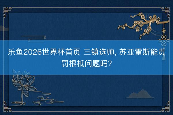 乐鱼2026世界杯首页 三镇选帅, 苏亚雷斯能责罚根柢问题吗?