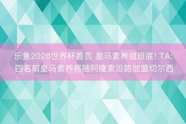 乐鱼2026世界杯首页 皇马素养组班底! TA: 四名前皇马素养将随阿隆索沿路加盟切尔西