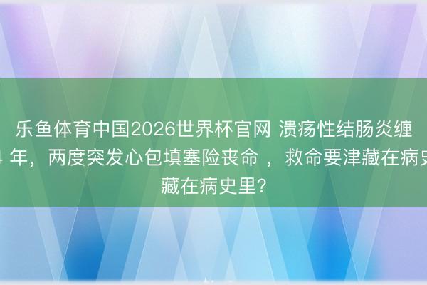 乐鱼体育中国2026世界杯官网 溃疡性结肠炎缠身24 年，两度突发心包填塞险丧命 ，救命要津藏在病史里？