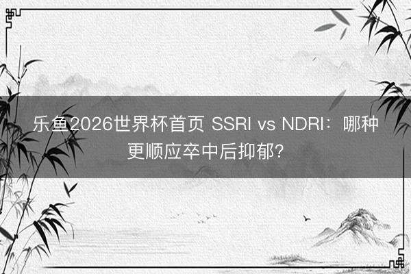 乐鱼2026世界杯首页 SSRI vs NDRI：哪种更顺应卒中后抑郁？