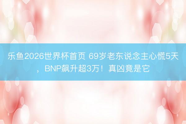 乐鱼2026世界杯首页 69岁老东说念主心慌5天，BNP飙升超3万！真凶竟是它