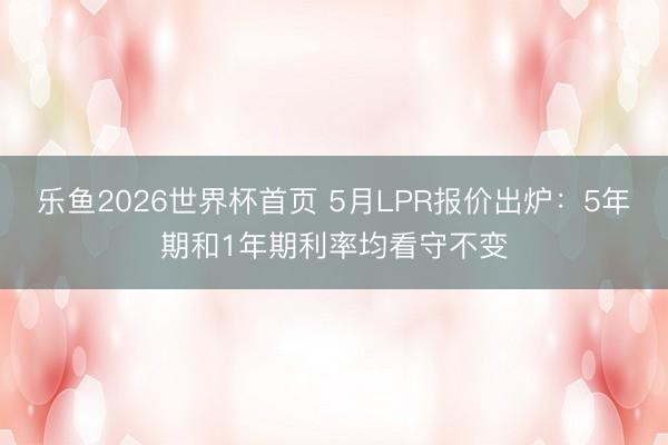 乐鱼2026世界杯首页 5月LPR报价出炉：5年期和1年期利率均看守不变