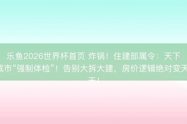 乐鱼2026世界杯首页 炸锅！住建部属令：天下城市“强制体检”！告别大拆大建，房价逻辑绝对变天！