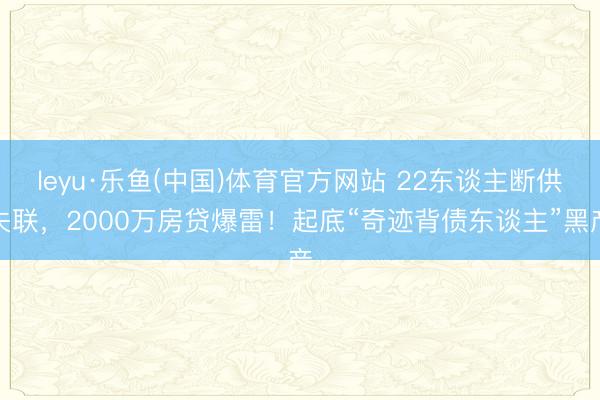 leyu·乐鱼(中国)体育官方网站 22东谈主断供失联，2000万房贷爆雷！起底“奇迹背债东谈主”黑产
