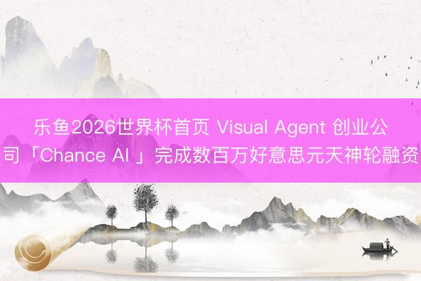 乐鱼2026世界杯首页 Visual Agent 创业公司「Chance AI 」完成数百万好意思元天神轮融资