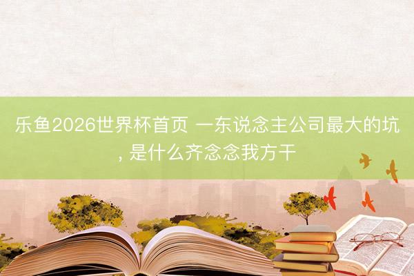 乐鱼2026世界杯首页 一东说念主公司最大的坑, 是什么齐念念我方干