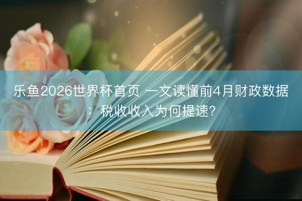 乐鱼2026世界杯首页 一文读懂前4月财政数据：税收收入为何提速？