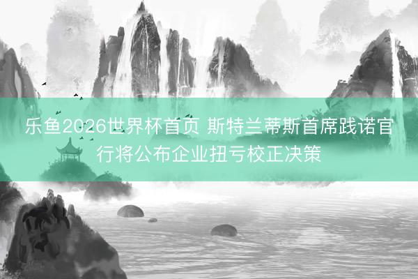乐鱼2026世界杯首页 斯特兰蒂斯首席践诺官行将公布企业扭亏校正决策
