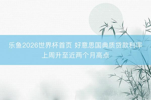 乐鱼2026世界杯首页 好意思国典质贷款利率上周升至近两个月高点