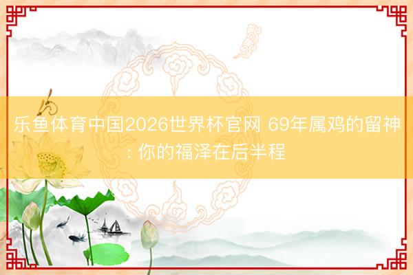 乐鱼体育中国2026世界杯官网 69年属鸡的留神: 你的福泽在后半程