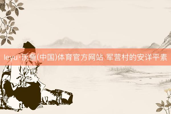 leyu·乐鱼(中国)体育官方网站 军营村的安详平素