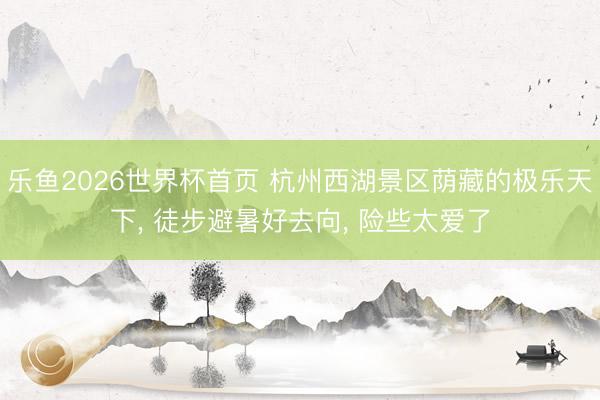 乐鱼2026世界杯首页 杭州西湖景区荫藏的极乐天下, 徒步避暑好去向, 险些太爱了