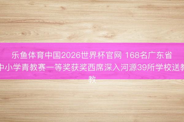 乐鱼体育中国2026世界杯官网 168名广东省中小学青教赛一等奖获奖西席深入河源39所学校送教