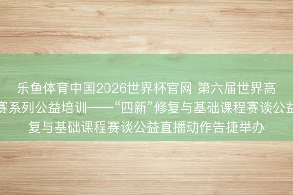 乐鱼体育中国2026世界杯官网 第六届世界高校教养教学翻新大赛系列公益培训——“四新”修复与基础课程赛谈公益直播动作告捷举办