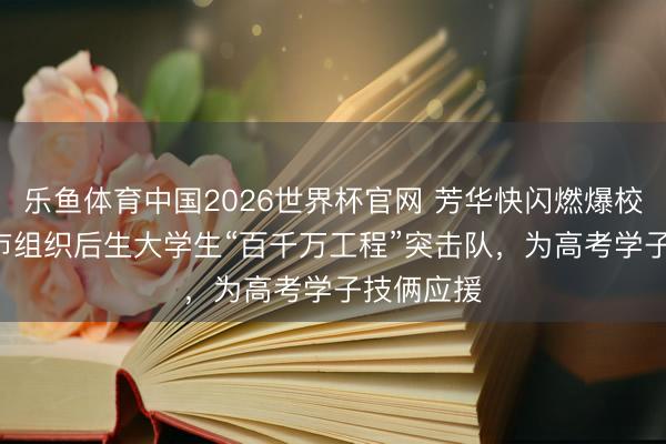 乐鱼体育中国2026世界杯官网 芳华快闪燃爆校园! 兴宁市组织后生大学生“百千万工程”突击队，为高考学子技俩应援
