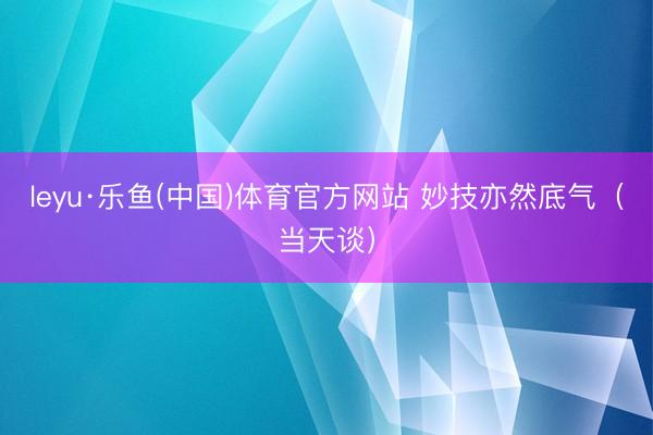 leyu·乐鱼(中国)体育官方网站 妙技亦然底气（当天谈）