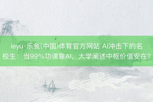 leyu·乐鱼(中国)体育官方网站 AI冲击下的名校生：当99%功课靠AI，大学阐述中枢价值安在?