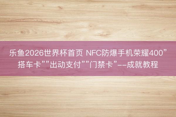 乐鱼2026世界杯首页 NFC防爆手机荣耀400”搭车卡””出动支付””门禁卡”--成就教程