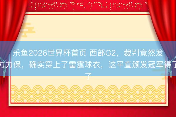 乐鱼2026世界杯首页 西部G2，裁判竟然发力力保，确实穿上了雷霆球衣，这平直颁发冠军得了