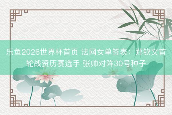 乐鱼2026世界杯首页 法网女单签表：郑钦文首轮战资历赛选手 张帅对阵30号种子