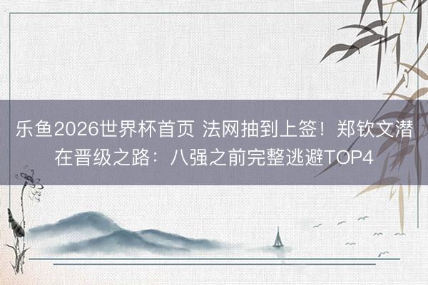 乐鱼2026世界杯首页 法网抽到上签！郑钦文潜在晋级之路：八强之前完整逃避TOP4