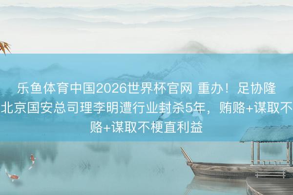 乐鱼体育中国2026世界杯官网 重办！足协隆重通报原北京国安总司理李明遭行业封杀5年，贿赂+谋取不梗直利益
