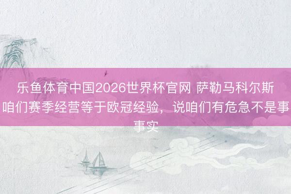 乐鱼体育中国2026世界杯官网 萨勒马科尔斯：咱们赛季经营等于欧冠经验，说咱们有危急不是事实