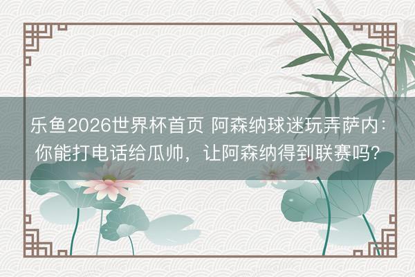 乐鱼2026世界杯首页 阿森纳球迷玩弄萨内：你能打电话给瓜帅，让阿森纳得到联赛吗？