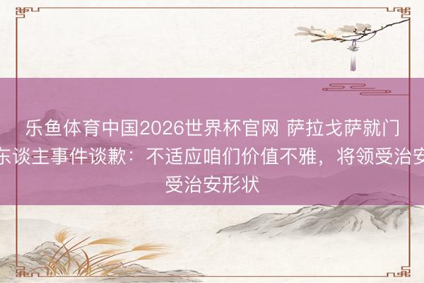 乐鱼体育中国2026世界杯官网 萨拉戈萨就门将打东谈主事件谈歉：不适应咱们价值不雅，将领受治安形状