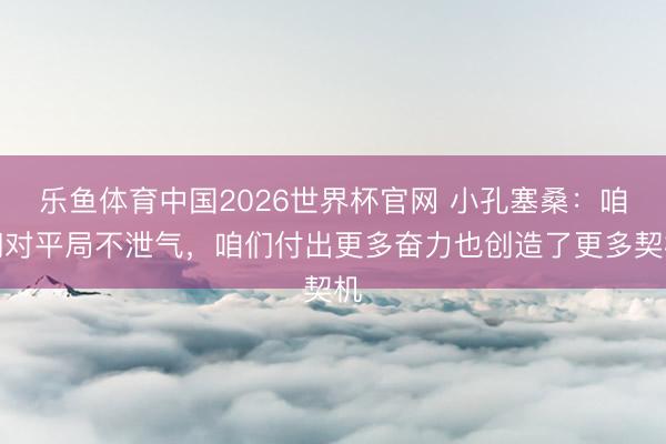 乐鱼体育中国2026世界杯官网 小孔塞桑：咱们对平局不泄气，咱们付出更多奋力也创造了更多契机