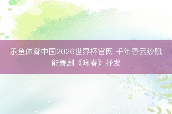 乐鱼体育中国2026世界杯官网 千年香云纱赋能舞剧《咏春》抒发