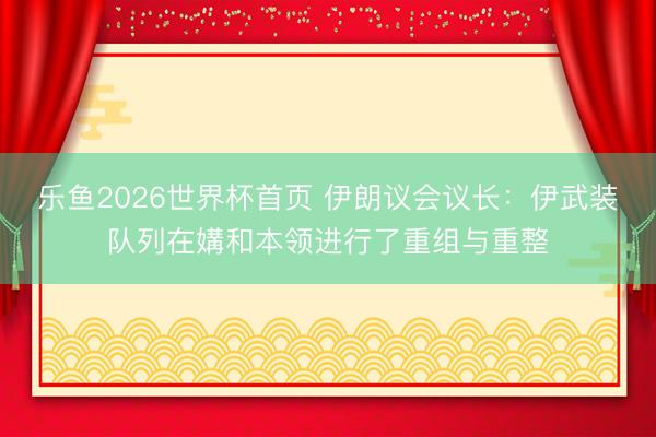 乐鱼2026世界杯首页 伊朗议会议长：伊武装队列在媾和本领进行了重组与重整