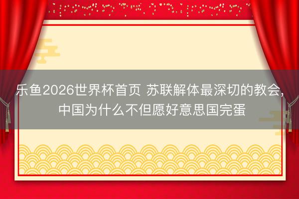 乐鱼2026世界杯首页 苏联解体最深切的教会, 中国为什么不但愿好意思国完蛋