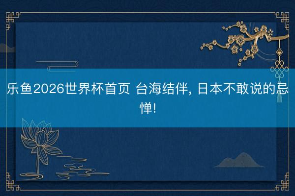 乐鱼2026世界杯首页 台海结伴, 日本不敢说的忌惮!
