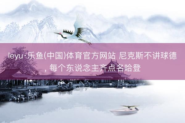 leyu·乐鱼(中国)体育官方网站 尼克斯不讲球德， 每个东说念主齐点名哈登