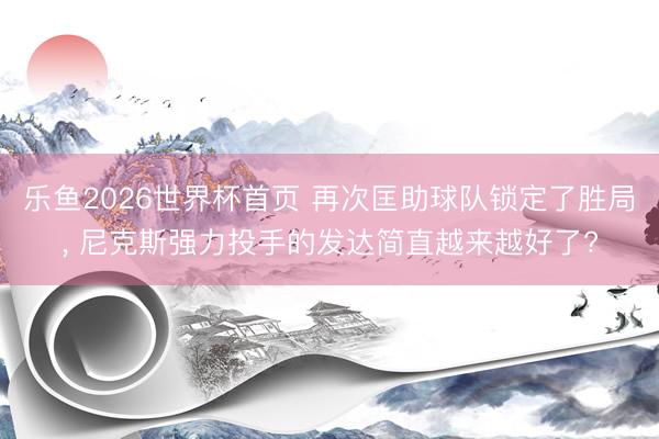 乐鱼2026世界杯首页 再次匡助球队锁定了胜局， 尼克斯强力投手的发达简直越来越好了?