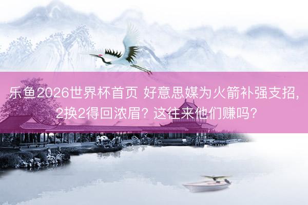 乐鱼2026世界杯首页 好意思媒为火箭补强支招, 2换2得回浓眉? 这往来他们赚吗?