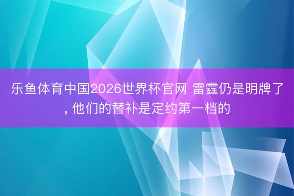 乐鱼体育中国2026世界杯官网 雷霆仍是明牌了, 他们的替补是定约第一档的