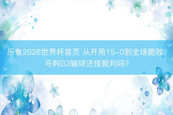 乐鱼2026世界杯首页 从开局15-0到全场脆败 马刺G3输球还怪裁判吗?
