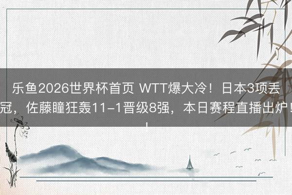 乐鱼2026世界杯首页 WTT爆大冷！日本3项丢冠，佐藤瞳狂轰11-1晋级8强，本日赛程直播出炉！