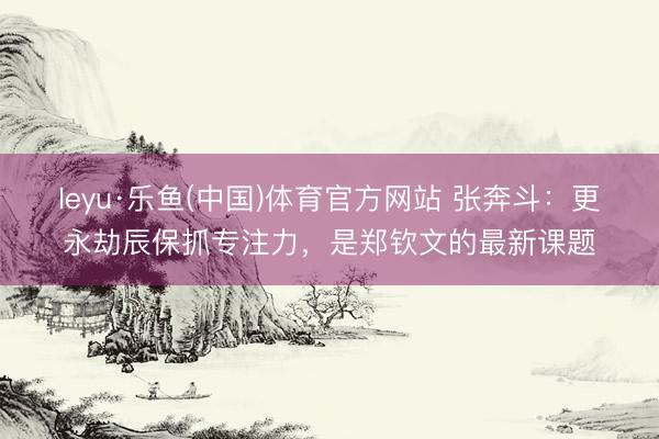 leyu·乐鱼(中国)体育官方网站 张奔斗：更永劫辰保抓专注力，是郑钦文的最新课题