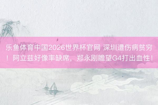 乐鱼体育中国2026世界杯官网 深圳遭伤病贫穷！阿立兹好像率缺席，郑永刚瞻望G4打出血性！