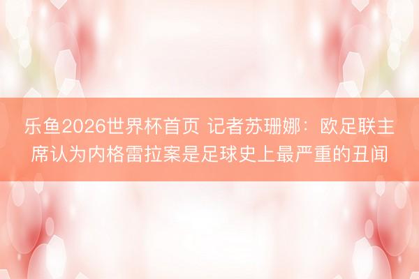 乐鱼2026世界杯首页 记者苏珊娜：欧足联主席认为内格雷拉案是足球史上最严重的丑闻