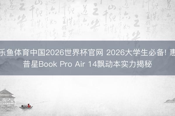 乐鱼体育中国2026世界杯官网 2026大学生必备! 惠普星Book Pro Air 14飘动本实力揭秘